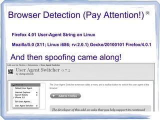 Browser Detection (Pay Attention!)
Firefox 4.01 User-Agent String on Linux
Mozilla/5.0 (X11; Linux i686; rv:2.0.1) Gecko/20100101 Firefox/4.0.1
And then spoofing came along!
[9]
 