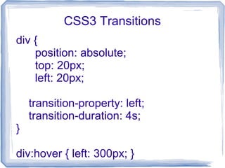 CSS3 Transitions
div {
position: absolute;
top: 20px;
left: 20px;
transition-property: left;
transition-duration: 4s;
}
div:hover { left: 300px; }
 