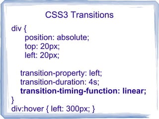 CSS3 Transitions
div {
position: absolute;
top: 20px;
left: 20px;
transition-property: left;
transition-duration: 4s;
transition-timing-function: linear;
}
div:hover { left: 300px; }
 