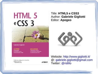 Title: HTML5 e CSS3
Author: Gabriele Gigliotti
Editor: Apogeo
Website: http://www.gigliotti.it/
@: gabriele.gigliotti@gmail.com
Twitter: @ridillo
 