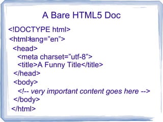 A Bare HTML5 Doc
<!DOCTYPE html>
<html>
</html>
<head>
</head>
<title>A Funny Title</title>
<html lang=”en”>
<meta charset=”utf-8”>
<body>
<!-- very important content goes here -->
</body>
 