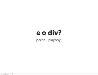 e o div?
                         perdeu playboy!




Sunday, October 14, 12
 