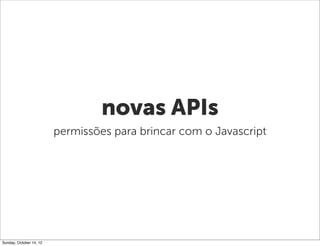 novas APIs
                         permissões para brincar com o Javascript




Sunday, October 14, 12
 