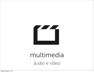 multimedia
                          áudio e vídeo
Sunday, October 14, 12
 
