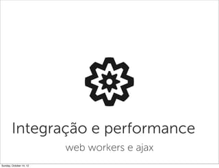 Integração e performance
                         web workers e ajax
Sunday, October 14, 12
 