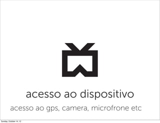 acesso ao dispositivo
          acesso ao gps, camera, microfrone etc
Sunday, October 14, 12
 