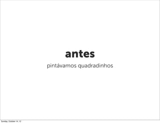 antes
                         pintávamos quadradinhos




Sunday, October 14, 12
 