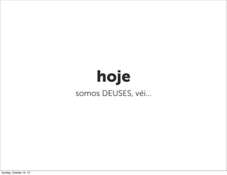 hoje
                         somos DEUSES, véi...




Sunday, October 14, 12
 