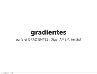 gradientes
                         eu falei GRADIENTES! Diga: AMÉM, irmão!




Sunday, October 14, 12
 