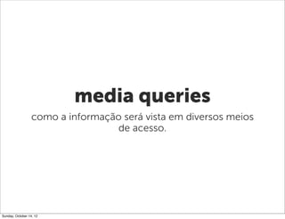 media queries
                  como a informação será vista em diversos meios
                                   de acesso.




Sunday, October 14, 12
 