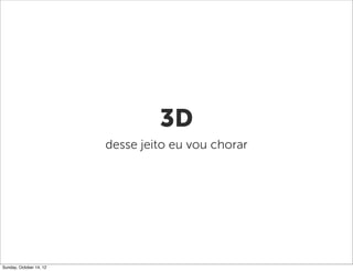 3D
                         desse jeito eu vou chorar




Sunday, October 14, 12
 