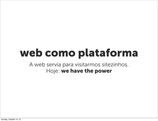 web como plataforma
                         A web servia para visitarmos sitezinhos.
                               Hoje: we have the power




Sunday, October 14, 12
 