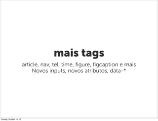 mais tags
                         article, nav, tel, time, figure, figcaption e mais
                              Novos inputs, novos atributos, data-*




Sunday, October 14, 12
 