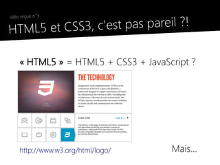 3, c'est pas pareil ?!
    idée reçue n°3

●
    HTML5 et CSS

        « HTML5 » = HTML5 + CSS3 + JavaScript ?




        http://www.w3.org/html/logo/     Mais...
 