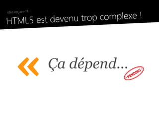 trop complexe !
 idée reçue n°4

●
  HTML5 est devenu




      «           Ça dépend...
 