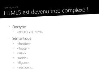 trop complexe !
 idée reçue n°4

●
  HTML5 est devenu

     •
         Doctype
          •
              <!DOCTYPE html>
     •
         Sémantique
          •
              <header>
          •
              <footer>
          •
              <nav>
          •
              <aside>
          •
              <figure>
          •
              <section>…
 