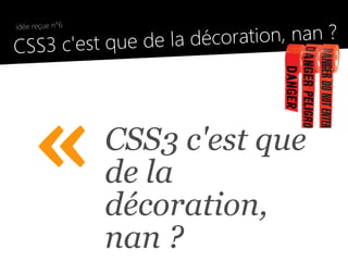 la décoration, nan ?
 idée reçue n°6

●
  CSS3 c'est que de




      «           CSS3 c'est que
                  de la
                  décoration,
                  nan ?
 