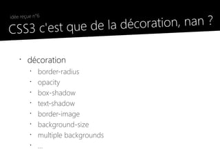 la décoration, nan ?
 idée reçue n°6

●
  CSS3 c'est que de

     •
         décoration
          •
              border-radius
          •
              opacity
          •
              box-shadow
          •
              text-shadow
          •
              border-image
          •
              background-size
          •
              multiple backgrounds
          •
              ...
 