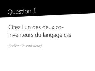 Question 1

Citez l'un des deux co-
inventeurs du langage css
(indice : ils sont deux)
 