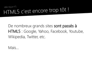 idée reçue n°1

●
    HTML5 c'est e ncore trop tôt !

        De nombreux grands sites sont passés à
        HTML5 : Google, Yahoo, Facebook, Youtube,
        Wikipedia, Twitter, etc.

        Mais...
 