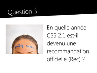 Question 3

             En quelle année
             CSS 2.1 est-il
             devenu une
             recommandation
             officielle (Rec) ?
 