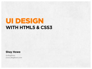 UI DESIGN
WITH HTML5 & CSS3
Shay Howe
@shayhowe
www.shayhowe.com
 