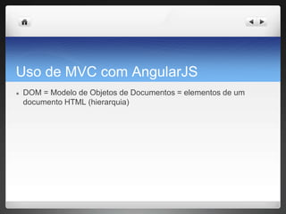 Uso de MVC com AngularJS
● DOM = Modelo de Objetos de Documentos = elementos de um
documento HTML (hierarquia)
 