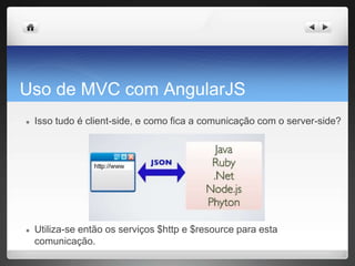 Uso de MVC com AngularJS
● Isso tudo é client-side, e como fica a comunicação com o server-side?
● Utiliza-se então os serviços $http e $resource para esta
comunicação.
 
