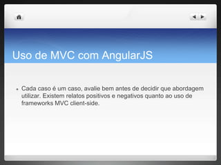 Uso de MVC com AngularJS
● Cada caso é um caso, avalie bem antes de decidir que abordagem
utilizar. Existem relatos positivos e negativos quanto ao uso de
frameworks MVC client-side.
 