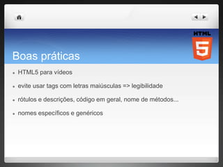 Boas práticas
● HTML5 para vídeos
● evite usar tags com letras maiúsculas => legibilidade
● rótulos e descrições, código em geral, nome de métodos...
● nomes específicos e genéricos
 