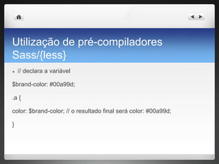 Utilização de pré-compiladores
Sass/{less}
● // declara a variável
$brand-color: #00a99d;
.a {
color: $brand-color; // o resultado final será color: #00a99d;
}
 