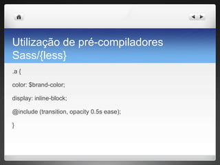Utilização de pré-compiladores
Sass/{less}
.a {
color: $brand-color;
display: inline-block;
@include (transition, opacity 0.5s ease);
}
 