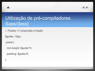 Utilização de pré-compiladores
Sass/{less}
● Fluidez => proporção e fração
$gutter: 16px;
.panel {
min-height: $gutter*4;
padding: $gutter/2;
}
 