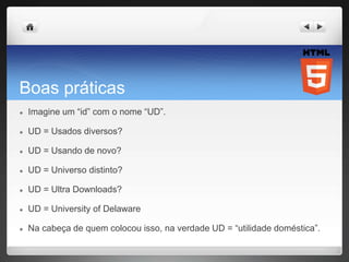 Boas práticas
● Imagine um “id” com o nome “UD”.
● UD = Usados diversos?
● UD = Usando de novo?
● UD = Universo distinto?
● UD = Ultra Downloads?
● UD = University of Delaware
● Na cabeça de quem colocou isso, na verdade UD = “utilidade doméstica”.
 