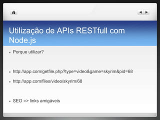 Utilização de APIs RESTfull com
Node.js
● Porque utilizar?
● http://app.com/getfile.php?type=video&game=skyrim&pid=68
● http://app.com/files/video/skyrim/68
● SEO => links amigáveis
 