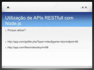 Utilização de APIs RESTfull com
Node.js
● Porque utilizar?
● http://app.com/getfile.php?type=video&game=skyrim&pid=68
● http://app.com/files/video/skyrim/68
 