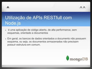 Utilização de APIs RESTfull com
Node.js
● é uma aplicação de código aberto, de alta performance, sem
esquemas, orientado a documentos
● Em geral, os bancos de dados orientados a documento não possuem
esquema, ou seja, os documentos armazenados não precisam
possuir estrutura em comum.
 