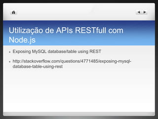 Utilização de APIs RESTfull com
Node.js
● Exposing MySQL database/table using REST
● http://stackoverflow.com/questions/4771485/exposing-mysql-
database-table-using-rest
 