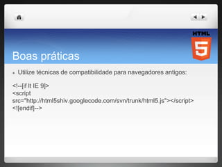 Boas práticas
● Utilize técnicas de compatibilidade para navegadores antigos:
<!--[if lt IE 9]>
<script
src="http://html5shiv.googlecode.com/svn/trunk/html5.js"></script>
<![endif]-->
 