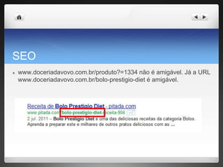 SEO
● www.doceriadavovo.com.br/produto?=1334 não é amigável. Já a URL
www.doceriadavovo.com.br/bolo-prestigio-diet é amigável.
 