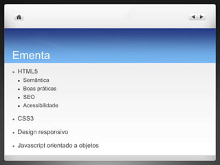 Ementa
● HTML5
● Semântica
● Boas práticas
● SEO
● Acessibilidade
● CSS3
● Design responsivo
● Javascript orientado a objetos
 