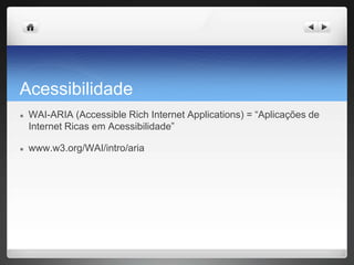 Acessibilidade
● WAI-ARIA (Accessible Rich Internet Applications) = “Aplicações de
Internet Ricas em Acessibilidade”
● www.w3.org/WAI/intro/aria
 