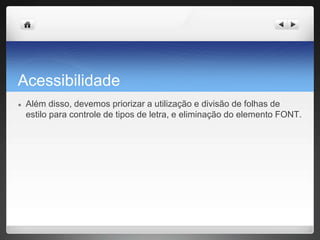 Acessibilidade
● Além disso, devemos priorizar a utilização e divisão de folhas de
estilo para controle de tipos de letra, e eliminação do elemento FONT.
 