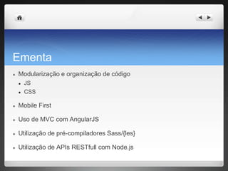 Ementa
● Modularização e organização de código
● JS
● CSS
● Mobile First
● Uso de MVC com AngularJS
● Utilização de pré-compiladores Sass/{les}
● Utilização de APIs RESTfull com Node.js
 