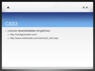 CSS3
● Leituras recomendadas obrigatórias:
● http://css3generator.com/
● http://www.w3schools.com/css/css3_intro.asp
 