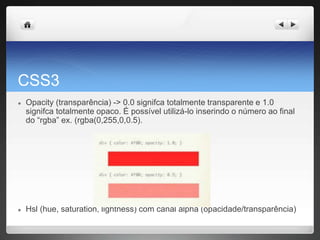 CSS3
● Opacity (transparência) -> 0.0 signifca totalmente transparente e 1.0
signifca totalmente opaco. É possível utilizá-lo inserindo o número ao final
do “rgba” ex. (rgba(0,255,0,0.5).
● Hsl (hue, saturation, lightness) com canal alpha (opacidade/transparência)
 