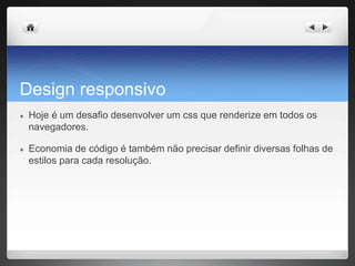 Design responsivo
● Hoje é um desafio desenvolver um css que renderize em todos os
navegadores.
● Economia de código é também não precisar definir diversas folhas de
estilos para cada resolução.
 