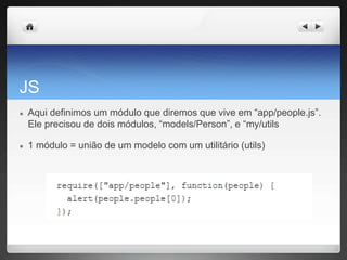 JS
● Aqui definimos um módulo que diremos que vive em “app/people.js”.
Ele precisou de dois módulos, “models/Person”, e “my/utils
● 1 módulo = união de um modelo com um utilitário (utils)
 