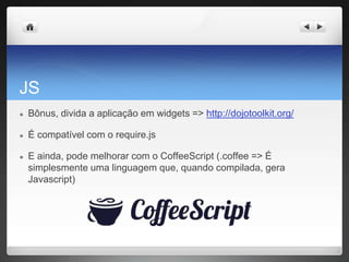 JS
● Bônus, divida a aplicação em widgets => http://dojotoolkit.org/
● É compatível com o require.js
● E ainda, pode melhorar com o CoffeeScript (.coffee => É
simplesmente uma linguagem que, quando compilada, gera
Javascript)
 