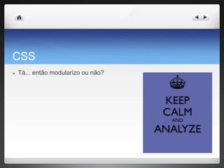 CSS
● Tá... então modularizo ou não?
 